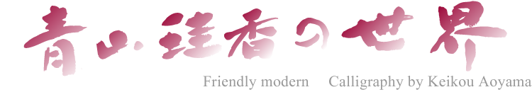 青山珪香の世界 Friendly modern　Calligraphy by Keikou Aoyama